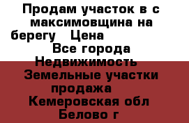 Продам участок в с.максимовщина на берегу › Цена ­ 1 000 000 - Все города Недвижимость » Земельные участки продажа   . Кемеровская обл.,Белово г.